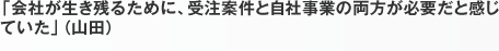 「会社が生き残るために、受注案件と自社事業の両方が必要だと感じていた」（山田）