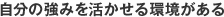 自分の強みを活かせる環境がある